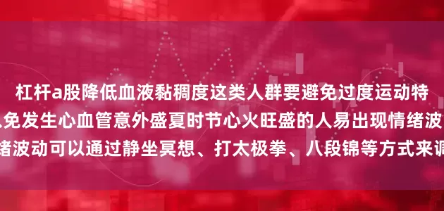 杠杆a股降低血液黏稠度这类人群要避免过度运动特别是不要在烈日下锻炼以免发生心血管意外盛夏时节心火旺盛的人易出现情绪波动可以通过静坐冥想、打太极拳、八段锦等方式来调节心神发布于：北京市