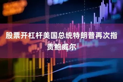 股票开杠杆美国总统特朗普再次指责鲍威尔