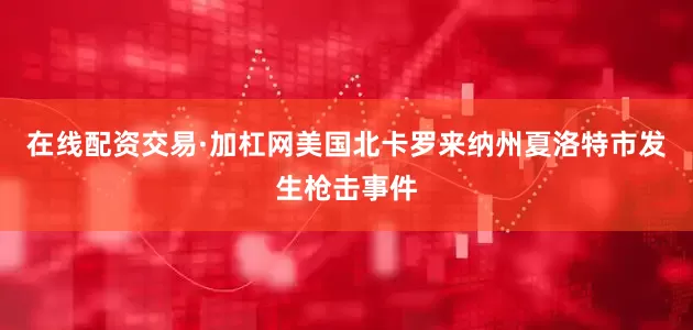 在线配资交易·加杠网美国北卡罗来纳州夏洛特市发生枪击事件