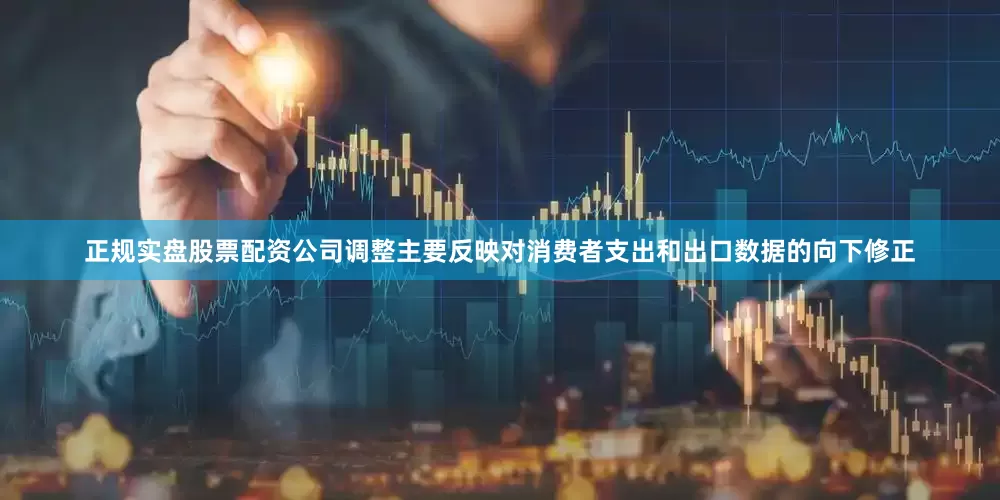 正规实盘股票配资公司调整主要反映对消费者支出和出口数据的向下修正