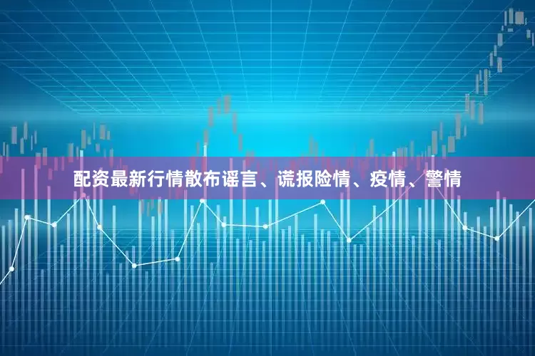 配资最新行情散布谣言、谎报险情、疫情、警情