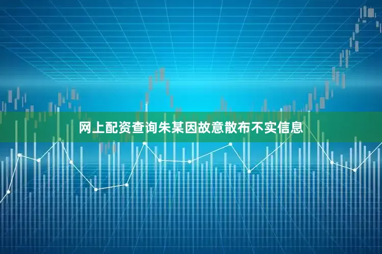 网上配资查询朱某因故意散布不实信息