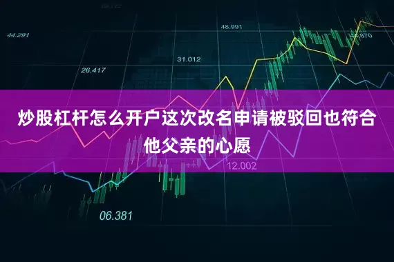 炒股杠杆怎么开户这次改名申请被驳回也符合他父亲的心愿