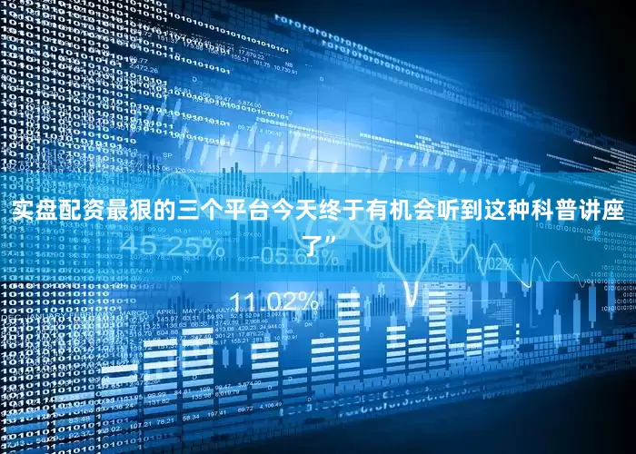 实盘配资最狠的三个平台今天终于有机会听到这种科普讲座了”
