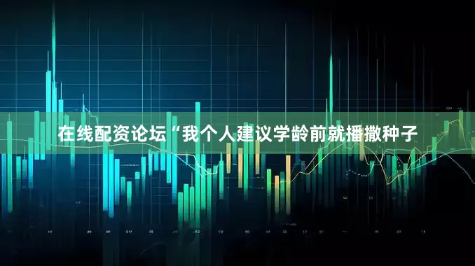 在线配资论坛“我个人建议学龄前就播撒种子