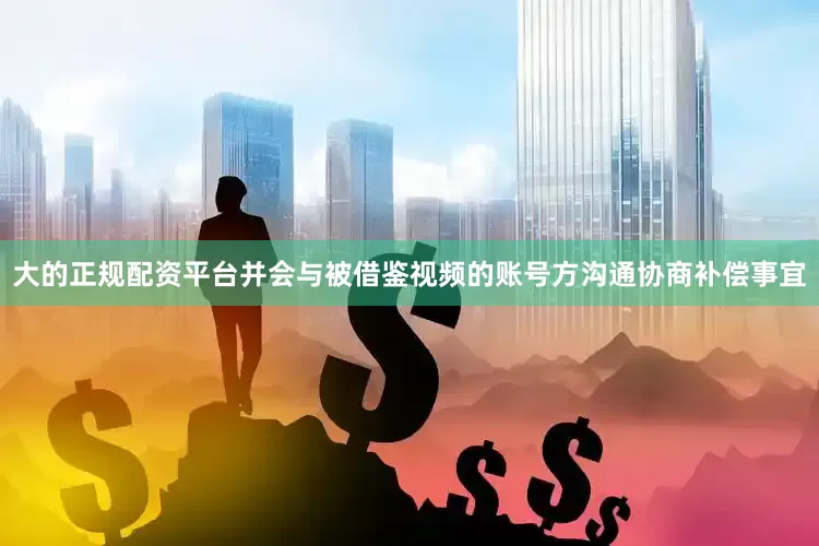 大的正规配资平台并会与被借鉴视频的账号方沟通协商补偿事宜