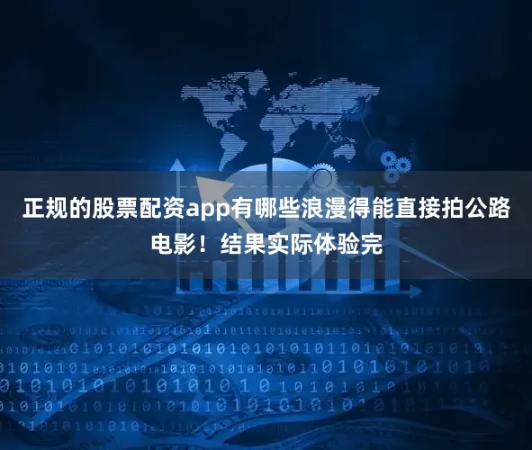 正规的股票配资app有哪些浪漫得能直接拍公路电影！结果实际体验完