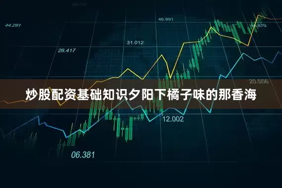 炒股配资基础知识夕阳下橘子味的那香海