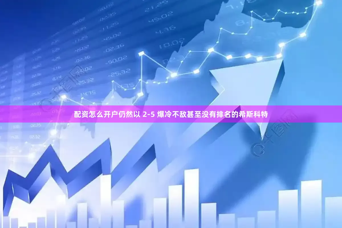 配资怎么开户仍然以 2-5 爆冷不敌甚至没有排名的希斯科特