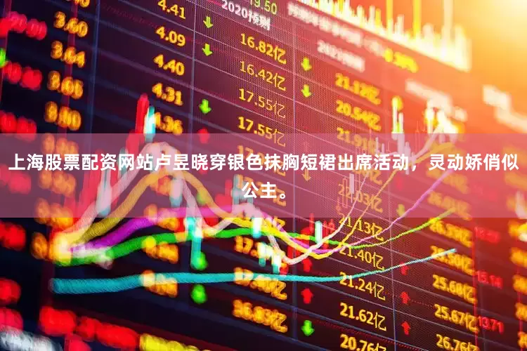 上海股票配资网站卢昱晓穿银色抹胸短裙出席活动，灵动娇俏似公主。