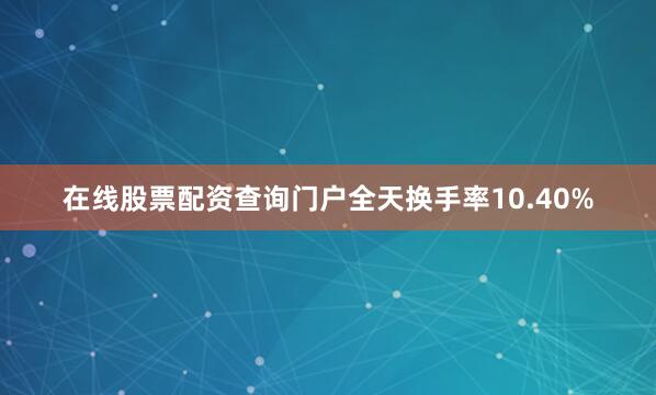 在线股票配资查询门户全天换手率10.40%