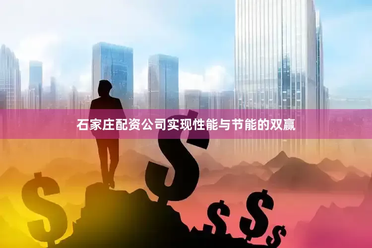 石家庄配资公司实现性能与节能的双赢