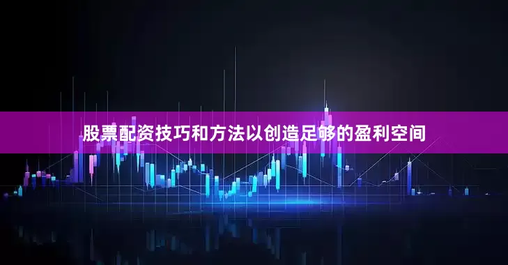 股票配资技巧和方法以创造足够的盈利空间
