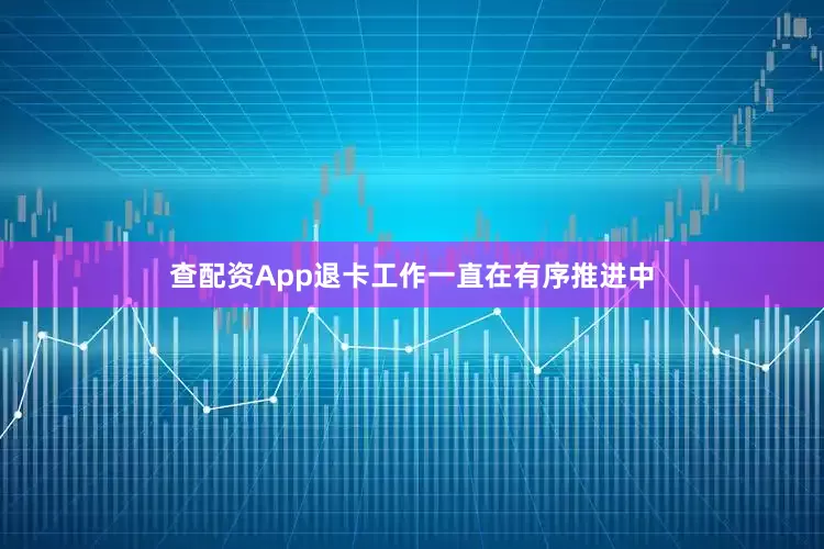 查配资App退卡工作一直在有序推进中