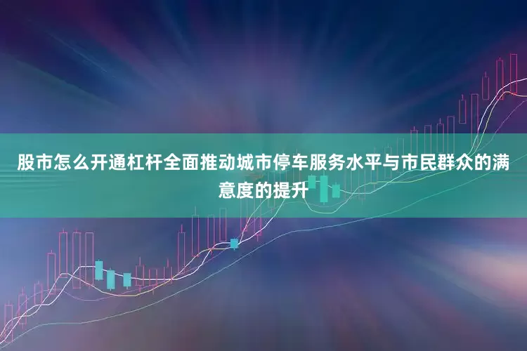 股市怎么开通杠杆全面推动城市停车服务水平与市民群众的满意度的提升