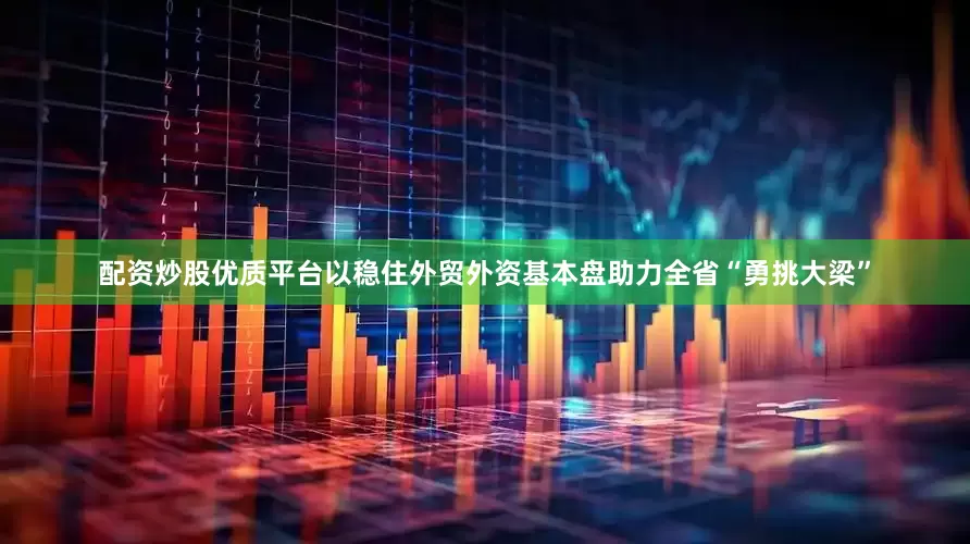 配资炒股优质平台以稳住外贸外资基本盘助力全省“勇挑大梁”