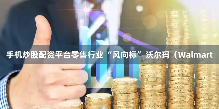 手机炒股配资平台　　零售行业 “风向标” 沃尔玛（Walmart