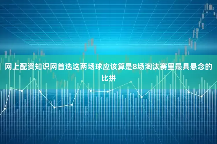 网上配资知识网首选这两场球应该算是8场淘汰赛里最具悬念的比拼
