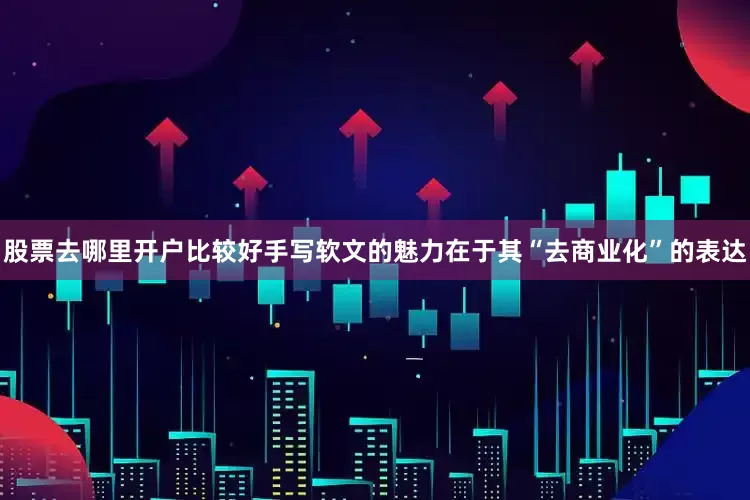 股票去哪里开户比较好手写软文的魅力在于其“去商业化”的表达